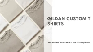 Gildan Custom T Shirts What Makes Them Ideal for Your Printing Needs Featured Image